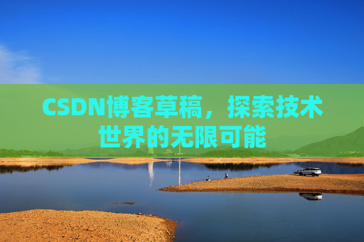 CSDN博客草稿,探索技术世界的无限可能 CSDN博客草稿,探索技术世界的无限可能
