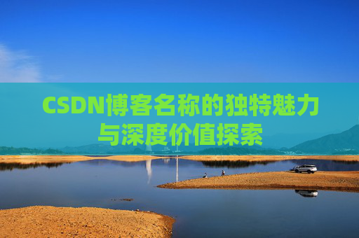 CSDN博客名称的独特魅力与深度价值探索 CSDN博客名称的独特魅力与深度价值探索